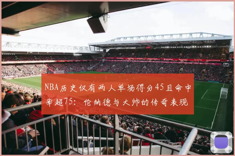 NBA历史仅有两人单场得分45且命中率超75：伦纳德与大帅的传奇表现