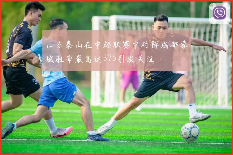 山东泰山在中超联赛中对阵成都蓉城胜率最高达375引发关注