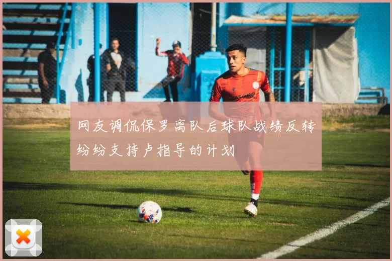 网友调侃保罗离队后球队战绩反转纷纷支持卢指导的计划