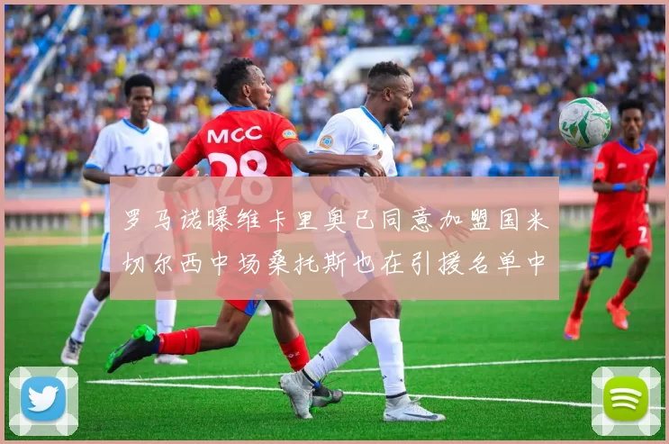 罗马诺曝维卡里奥已同意加盟国米切尔西中场桑托斯也在引援名单中