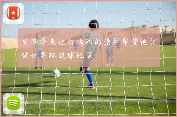 克洛泽表达对梅西的崇拜希望他打破世界杯进球纪录