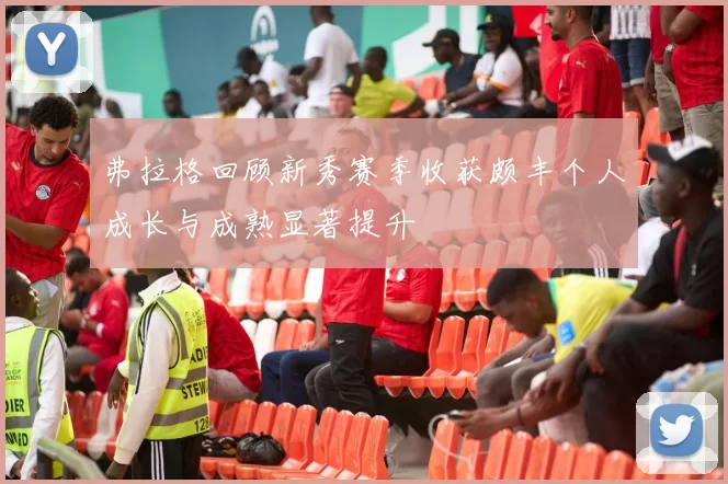 弗拉格回顾新秀赛季收获颇丰个人成长与成熟显著提升