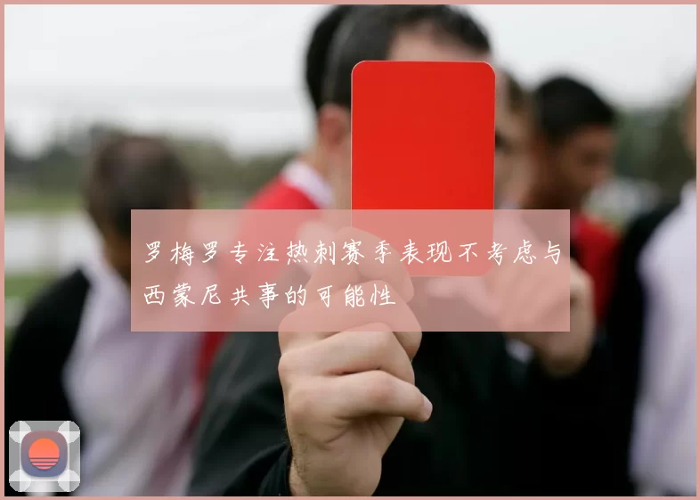 罗梅罗专注热刺赛季表现不考虑与西蒙尼共事的可能性