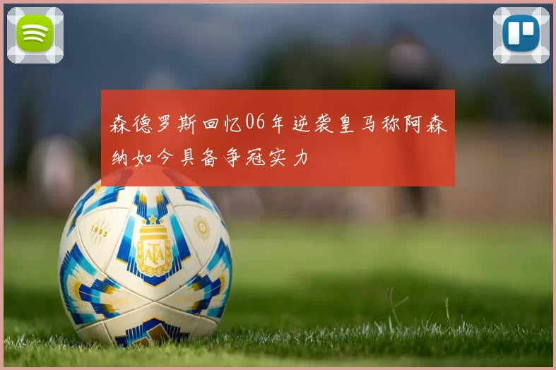 森德罗斯回忆06年逆袭皇马称阿森纳如今具备争冠实力