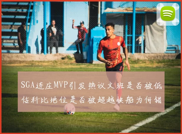 SGA连庄MVP引发热议文班是否被低估科比地位是否被超越快船为何错失良机