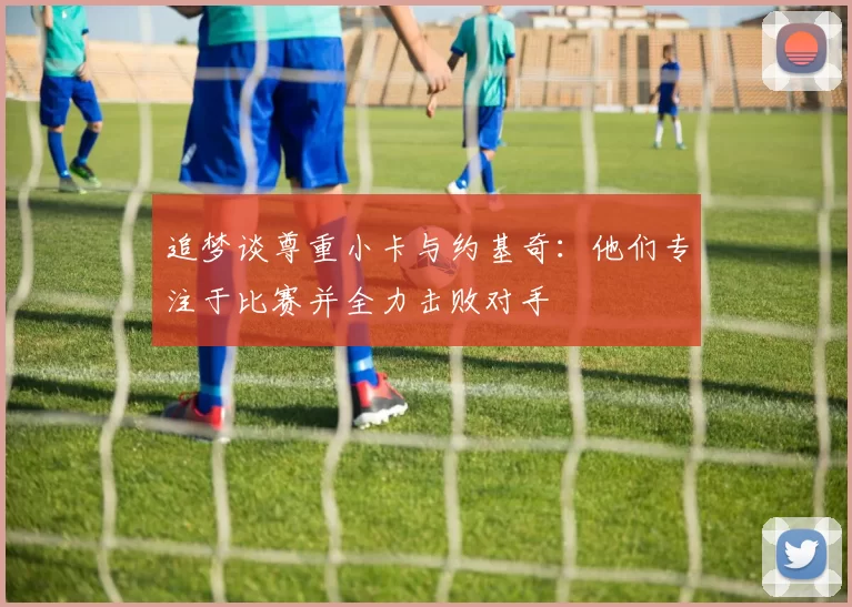 追梦谈尊重小卡与约基奇：他们专注于比赛并全力击败对手