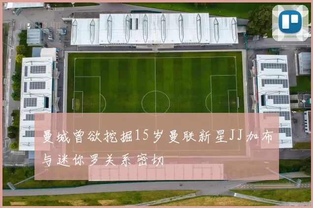 曼城曾欲挖掘15岁曼联新星JJ加布与迷你罗关系密切