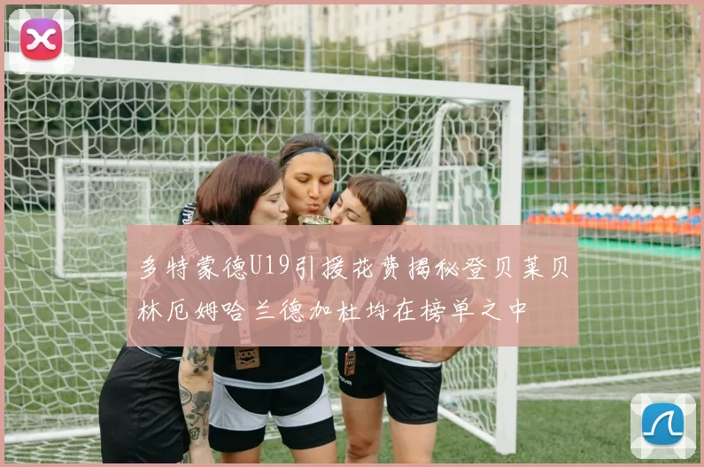 多特蒙德U19引援花费揭秘登贝莱贝林厄姆哈兰德加杜均在榜单之中