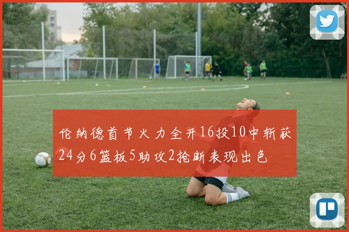 伦纳德首节火力全开16投10中斩获24分6篮板5助攻2抢断表现出色
