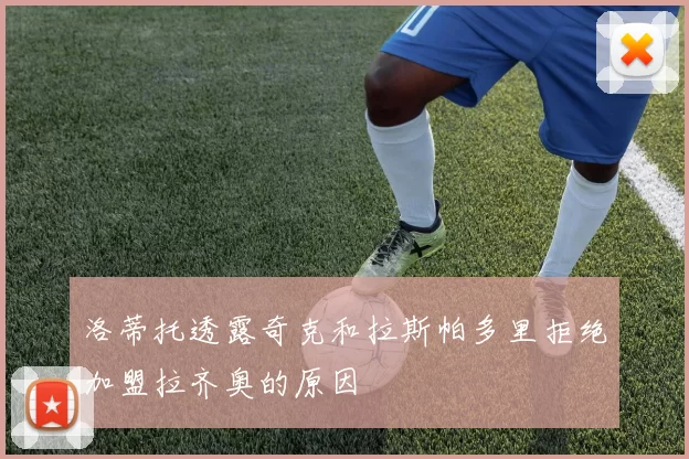 洛蒂托透露奇克和拉斯帕多里拒绝加盟拉齐奥的原因