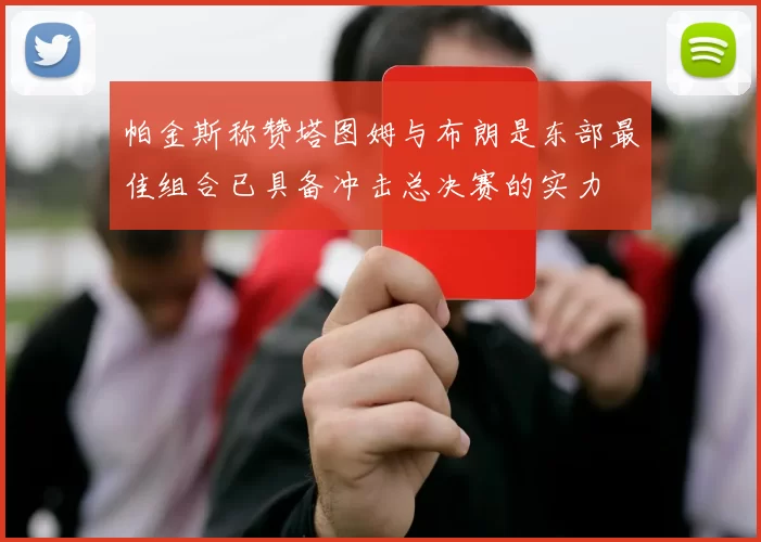 帕金斯称赞塔图姆与布朗是东部最佳组合已具备冲击总决赛的实力