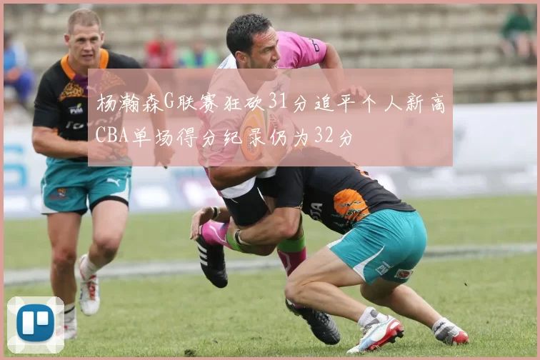 杨瀚森G联赛狂砍31分追平个人新高CBA单场得分纪录仍为32分