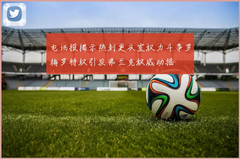 电讯报揭示热刺更衣室权力斗争罗梅罗特权引发弗兰克权威动摇