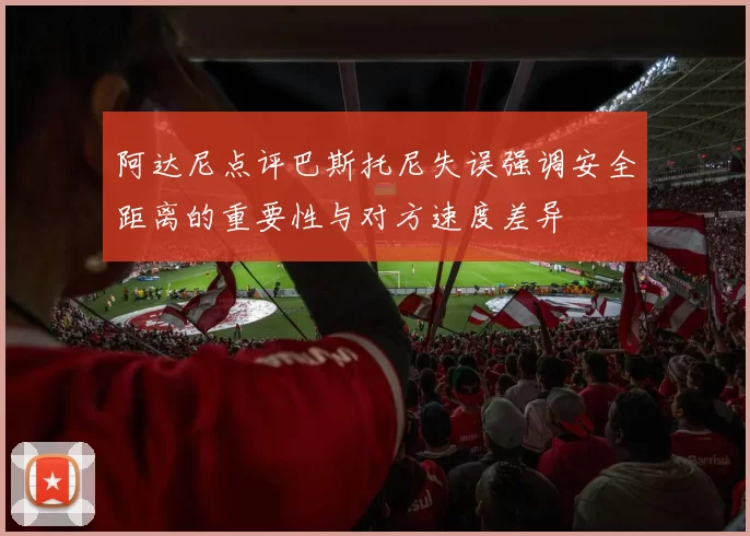 阿达尼点评巴斯托尼失误强调安全距离的重要性与对方速度差异