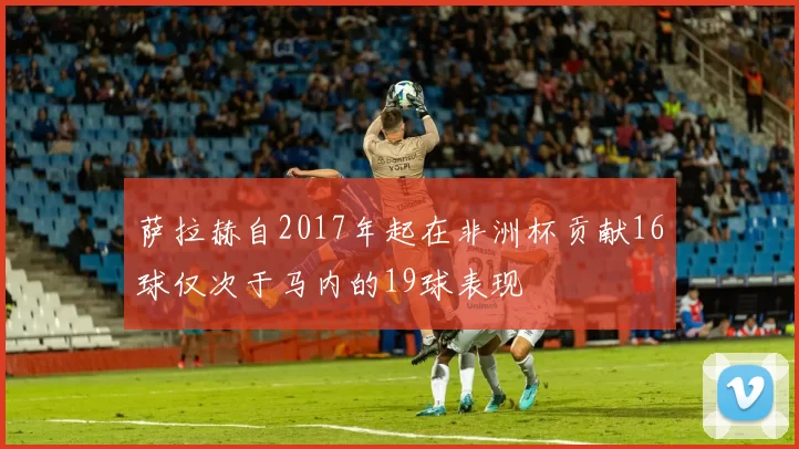萨拉赫自2017年起在非洲杯贡献16球仅次于马内的19球表现