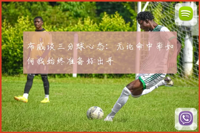 布威谈三分球心态：无论命中率如何我始终准备好出手