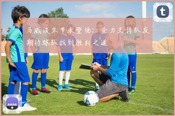 马威谈末节未登场：全力支持队友期待球队找到胜利之道