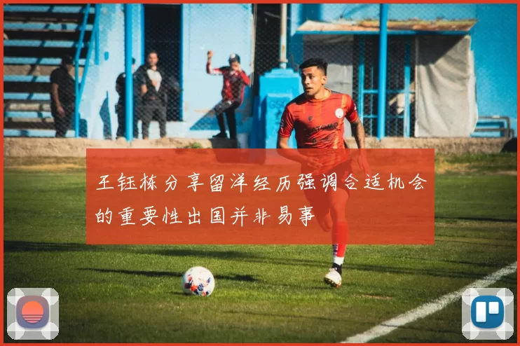 王钰栋分享留洋经历强调合适机会的重要性出国并非易事