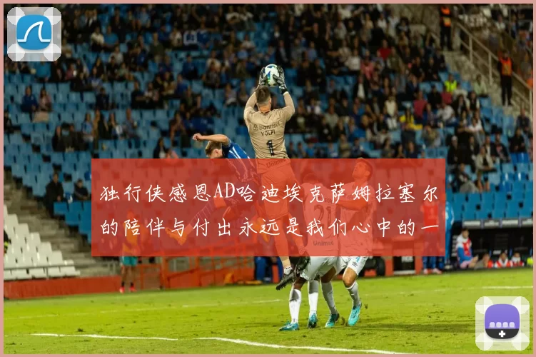 独行侠感恩AD哈迪埃克萨姆拉塞尔的陪伴与付出永远是我们心中的一家人