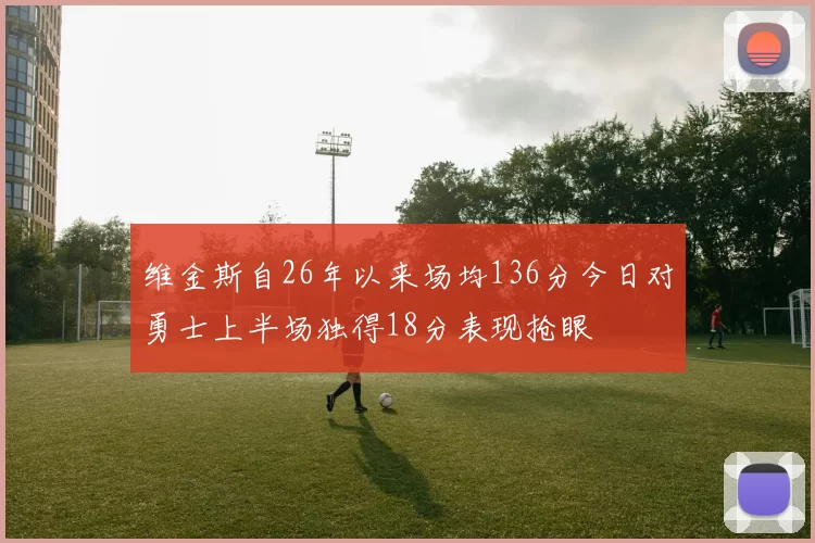 维金斯自26年以来场均136分今日对勇士上半场独得18分表现抢眼