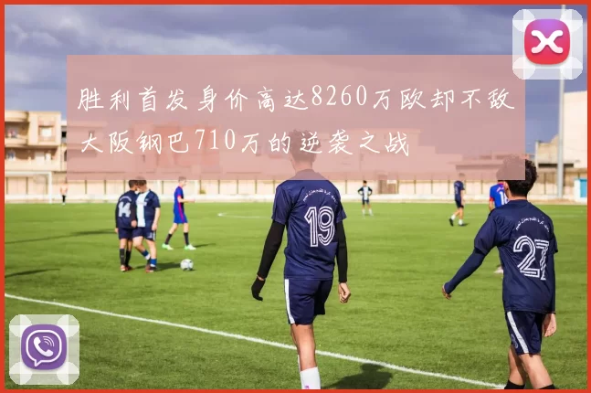 胜利首发身价高达8260万欧却不敌大阪钢巴710万的逆袭之战