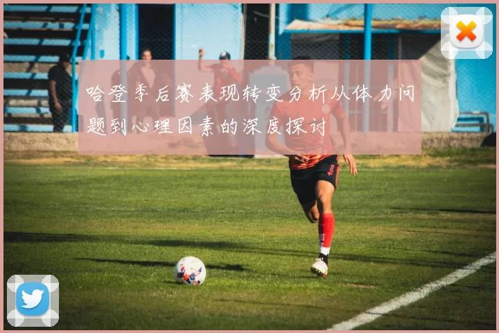 哈登季后赛表现转变分析从体力问题到心理因素的深度探讨