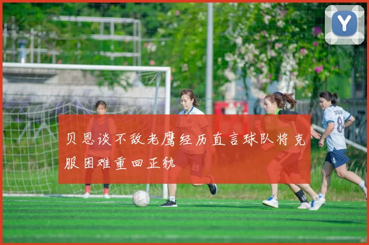 贝恩谈不敌老鹰经历直言球队将克服困难重回正轨