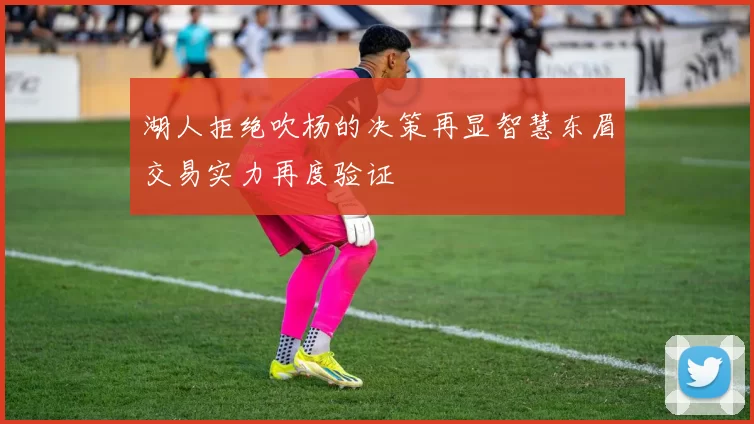 湖人拒绝吹杨的决策再显智慧东眉交易实力再度验证
