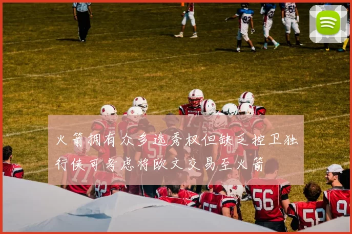 火箭拥有众多选秀权但缺乏控卫独行侠可考虑将欧文交易至火箭