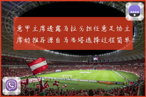 意甲主席透露马拉戈担任意足协主席的推荐源自马洛塔选择过程简单明了