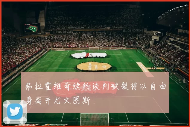 弗拉霍维奇续约谈判破裂将以自由身离开尤文图斯